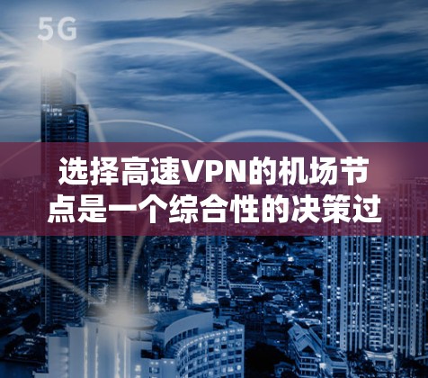 选择高速VPN的机场节点是一个综合性的决策过程，需要综合考虑多个因素。以下是一个结构化的解决方案建议