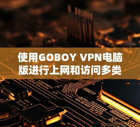 使用GOBOY VPN电脑版进行上网和访问多类型网站，可以按照以下步骤进行操作