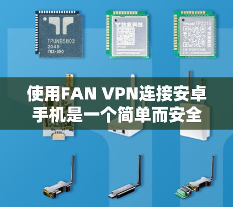 使用FAN VPN连接安卓手机是一个简单而安全的网络连接方式，但要确保正确使用和安全操作。以下是一个详细且结构化的指南，帮助您顺利连接到目标设备