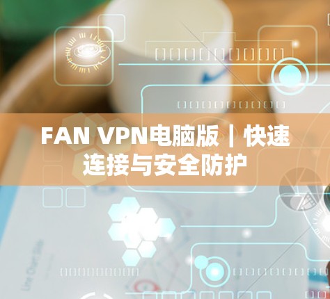 FAN VPN电脑版｜快速连接与安全防护