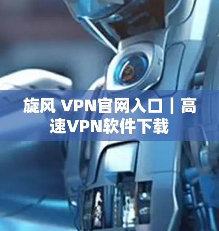 旋风 VPN官网入口｜高速VPN软件下载