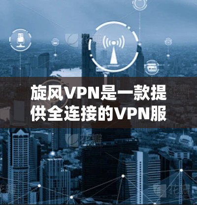 旋风VPN是一款提供全连接的VPN服务，允许用户在任何设备上访问全球网络。以下是一些关于旋风VPN的使用和安全信息