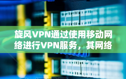 旋风VPN通过使用移动网络进行VPN服务，其网络优化主要依赖于RotateX软件，以下是优化旋风VPN网络的步骤