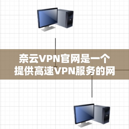 奈云VPN官网是一个提供高速VPN服务的网站，旨在让用户方便地连接多个网络，享受更好的连接体验。以下是对奈云VPN官网的详细介绍