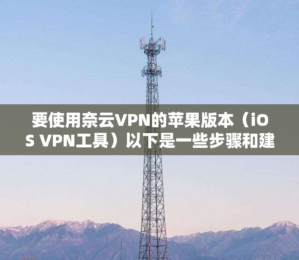 要使用奈云VPN的苹果版本（iOS VPN工具）以下是一些步骤和建议
