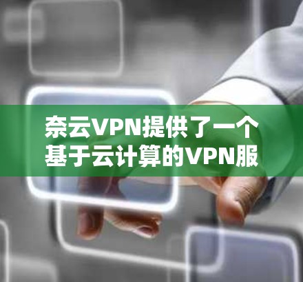 奈云VPN提供了一个基于云计算的VPN服务，支持在多设备之间建立连接。以下是奈云VPN的节点列表及其相关信息