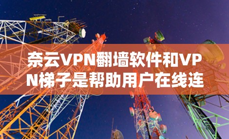 奈云VPN翻墙软件和VPN梯子是帮助用户在线连接的工具，以下是推荐的几种软件及其特点