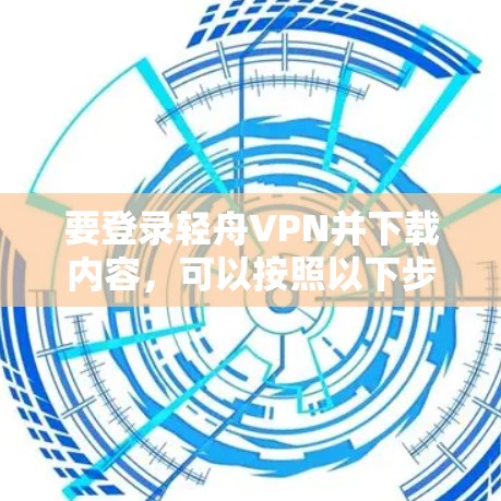 要登录轻舟VPN并下载内容，可以按照以下步骤进行