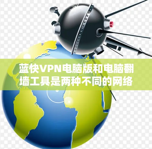 蓝快VPN电脑版和电脑翻墙工具是两种不同的网络服务工具，各有其独特的功能和适用场景。以下是详细的对比和推荐