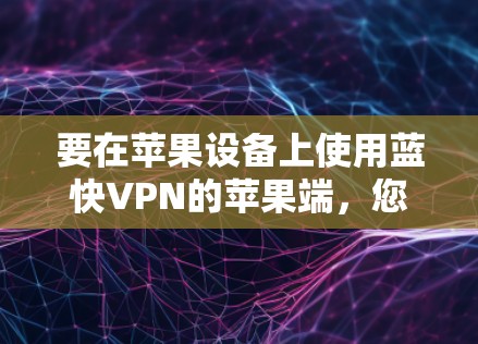 要在苹果设备上使用蓝快VPN的苹果端，您可以按照以下步骤操作