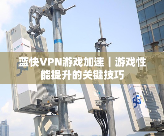 蓝快VPN游戏加速｜游戏性能提升的关键技巧