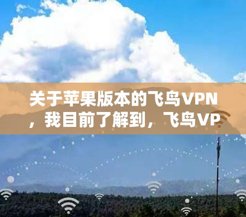 关于苹果版本的飞鸟VPN，我目前了解到，飞鸟VPN通常并不直接支持苹果设备的使用，尤其是iOS版本。以下是关于飞鸟VPN在苹果设备上的相关信息