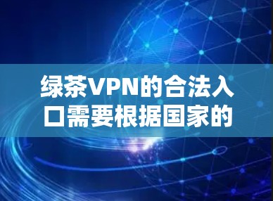 绿茶VPN的合法入口需要根据国家的相关法律法规进行访问，建议使用官方授权的VPN服务，如KVMON、H2VPN等。以下是一个合法的 VPN 网站入口