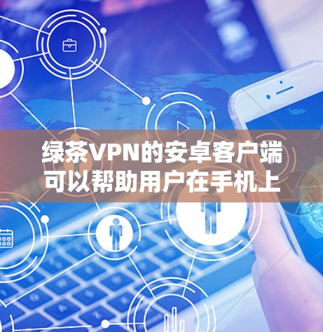 绿茶VPN的安卓客户端可以帮助用户在手机上进行VPN连接，但使用时需要注意一些事项。以下是一些关于如何连接绿茶VPN的安卓客户端的教程和步骤
