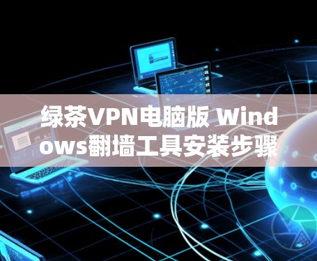 绿茶VPN电脑版 Windows翻墙工具安装步骤