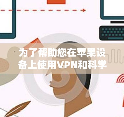 为了帮助您在苹果设备上使用VPN和科学上网，以下是一个系统化的步骤指南