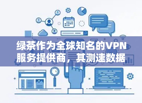 绿茶作为全球知名的VPN服务提供商，其测速数据和测试结果对用户的选择和使用体验具有重要影响。以下是基于上述思考的详细总结