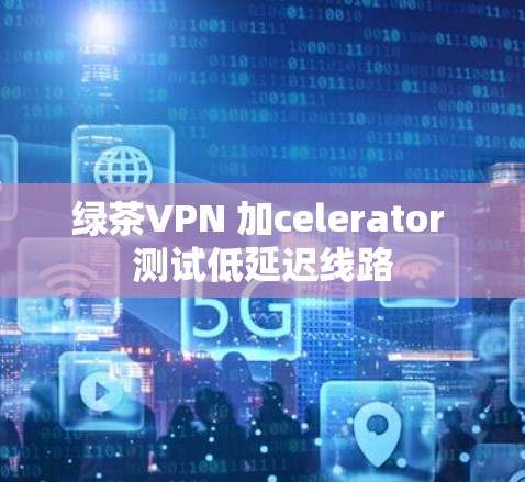 绿茶VPN 加celerator 测试低延迟线路
