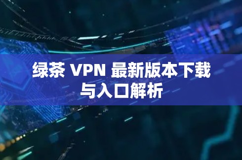 绿茶 VPN 最新版本下载与入口解析