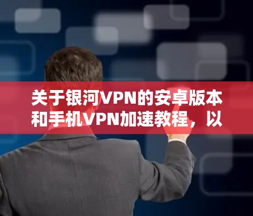 关于银河VPN的安卓版本和手机VPN加速教程，以下是一个详细的步骤指南，帮助您安装并使用该服务