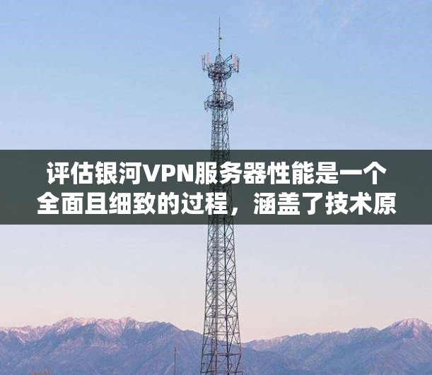 评估银河VPN服务器性能是一个全面且细致的过程，涵盖了技术原理、工具使用和系统优化等多个方面。以下是一个系统化的步骤指南，帮助您全面评估银河VPN的服务器性能