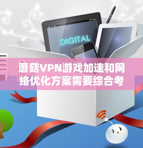 蘑菇VPN游戏加速和网络优化方案需要综合考虑多个因素，以确保游戏的可靠性和用户体验。以下是一个结构化的网络优化方案指南，分为五个主要步骤