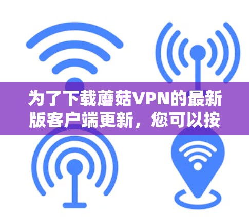 为了下载蘑菇VPN的最新版客户端更新，您可以按照以下步骤操作