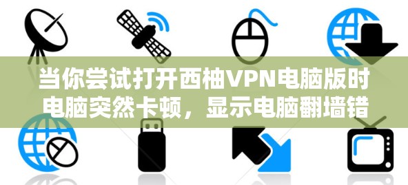 当你尝试打开西柚VPN电脑版时电脑突然卡顿，显示电脑翻墙错误，这可能由多个因素导致。以下是一步步的解决方案