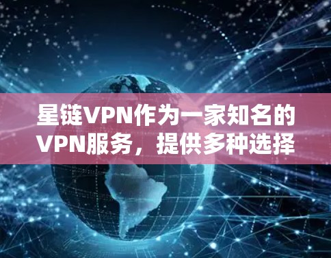 星链VPN作为一家知名的VPN服务，提供多种选择，包括官网入口和下载高速软件。以下是对星链VPN官网入口和下载高速VPN软件的详细解答