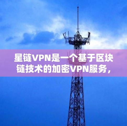 星链VPN是一个基于区块链技术的加密VPN服务，专为企业和个人提供安全、可靠且高效的网络连接。以下是关于选择星链VPN节点和全球网络测试的一些关键点和步骤