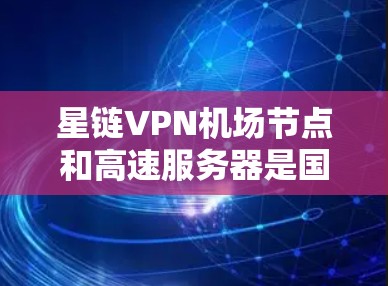 星链VPN机场节点和高速服务器是国际用户交流中不可或缺的技术组合，以下是它们的核心功能和应用场景