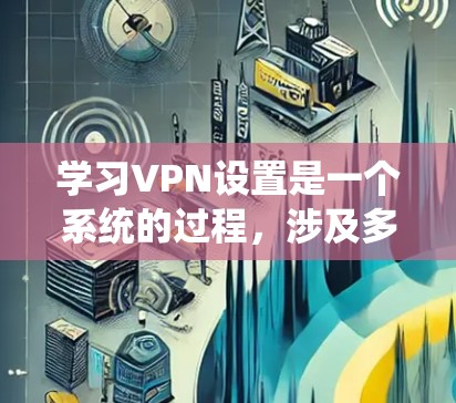 学习VPN设置是一个系统的过程，涉及多个步骤和设置。以下是一个详细且有条理的指南，帮助你系统地学习和掌握星链VPN的设置方法