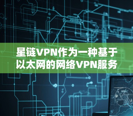 星链VPN作为一种基于以太网的网络VPN服务，其在速度测试中的表现可以通过以下步骤进行评估和分析