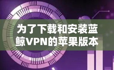 为了下载和安装蓝鲸VPN的苹果版本和iPhone版本，您可以按照以下步骤进行操作