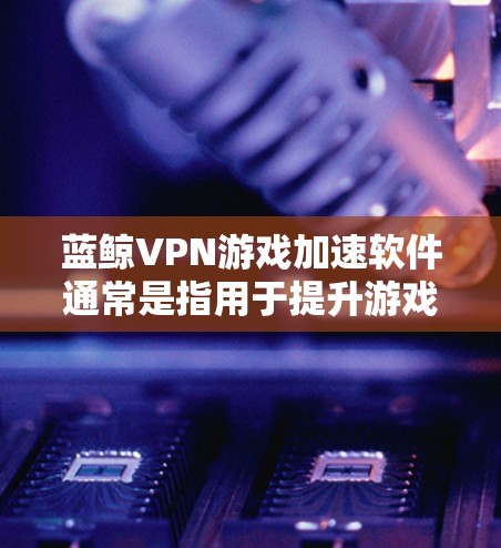 蓝鲸VPN游戏加速软件通常是指用于提升游戏性能、减少延迟和网络连接稳定性的工具。以下是一些可以考虑的软件和方法，以帮助你在蓝鲸VPN游戏加速时获得低延迟节点
