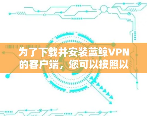 为了下载并安装蓝鲸VPN的客户端，您可以按照以下步骤进行操作