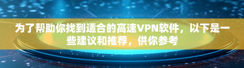 为了帮助你找到适合的高速VPN软件，以下是一些建议和推荐，供你参考