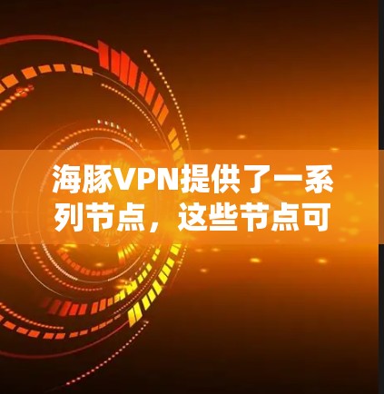 海豚VPN提供了一系列节点，这些节点可以用于连接到服务器或用户。以下是这些节点的列表和如何测试它们的详细信息