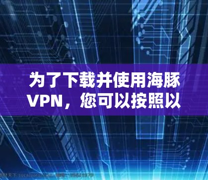 为了下载并使用海豚VPN，您可以按照以下步骤进行