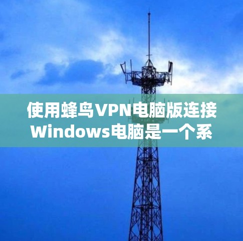 使用蜂鸟VPN电脑版连接Windows电脑是一个系统且全面的网络访问和安全配置的过程。以下是一个详细的步骤指南，帮助您顺利完成连接