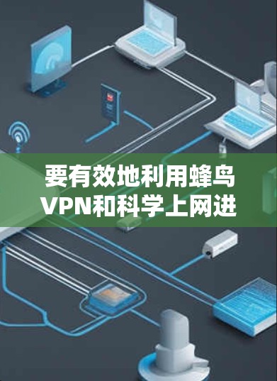 要有效地利用蜂鸟VPN和科学上网进行网络安全探索，建议按照以下步骤进行