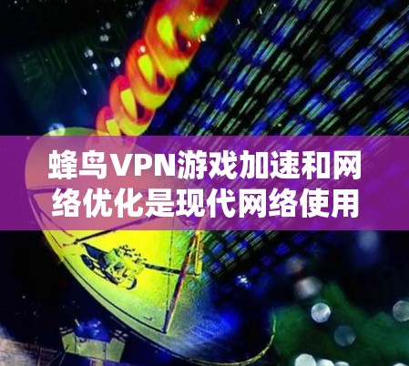 蜂鸟VPN游戏加速和网络优化是现代网络使用中的重要工具，它们可以帮助用户提高网络效率，减少等待时间，提升用户体验。以下是对这两个概念的详细分析