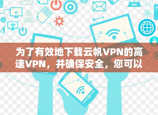 为了有效地下载云帆VPN的高速VPN，并确保安全，您可以按照以下步骤进行操作