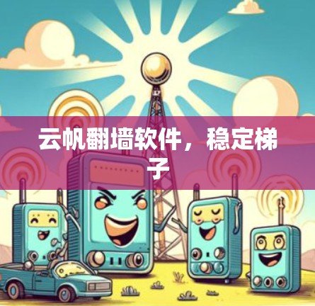 云帆翻墙软件，稳定梯子