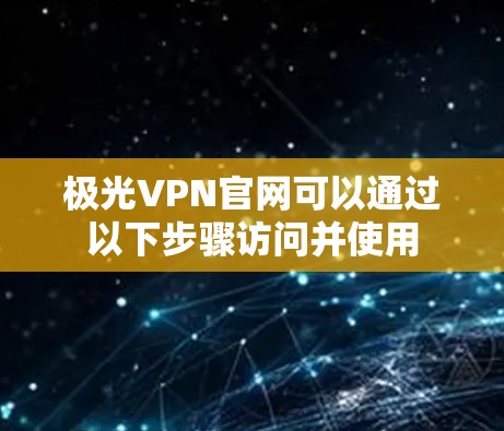 极光VPN官网可以通过以下步骤访问并使用