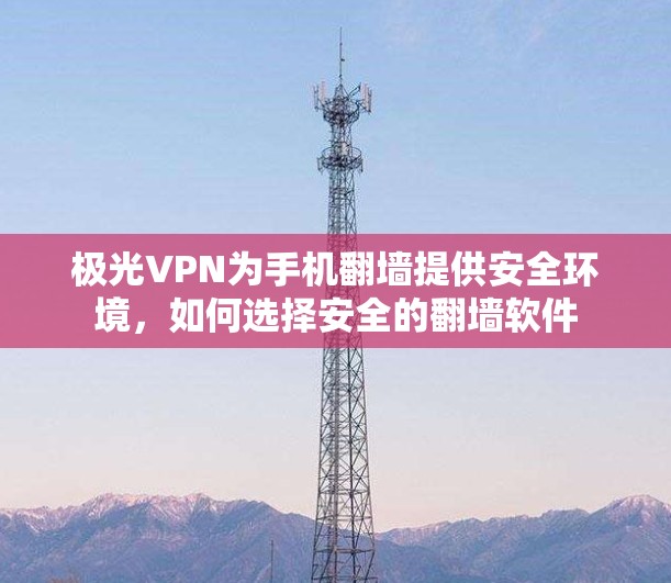 极光VPN为手机翻墙提供安全环境，如何选择安全的翻墙软件