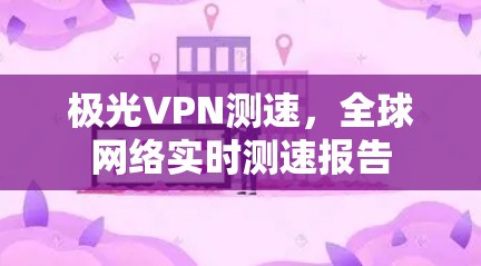极光VPN测速，全球网络实时测速报告