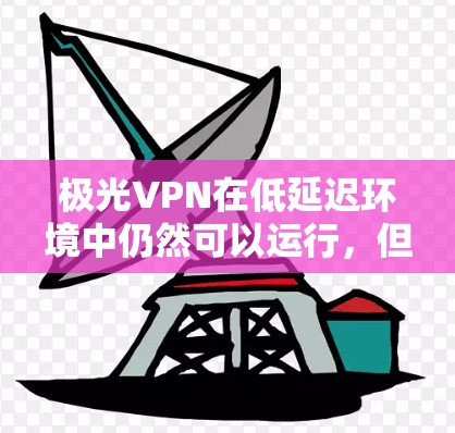 极光VPN在低延迟环境中仍然可以运行，但性能可能会有所影响。以下是一些建议，帮助你在低延迟环境中使用极光VPN