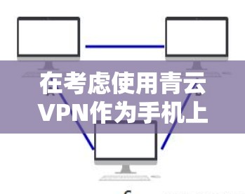 在考虑使用青云VPN作为手机上网服务时，以下是一些关键步骤和考虑因素