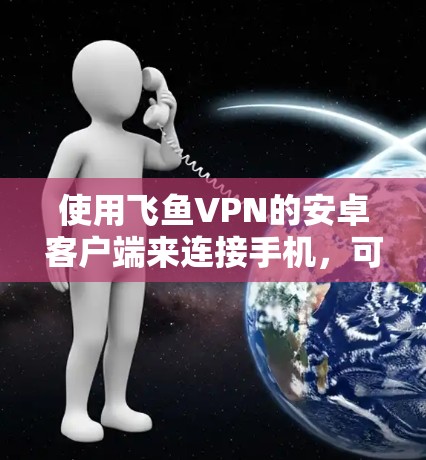 使用飞鱼VPN的安卓客户端来连接手机，可以实现手机上的VPN服务。以下是一步步的指导